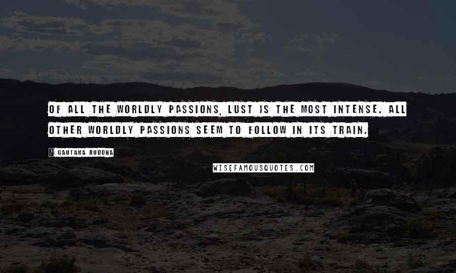 Gautama Buddha Quotes: Of all the worldly passions, lust is the most intense. All other worldly passions seem to follow in its train.