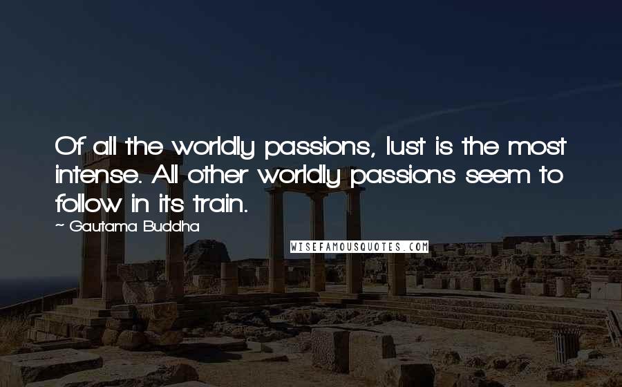 Gautama Buddha Quotes: Of all the worldly passions, lust is the most intense. All other worldly passions seem to follow in its train.