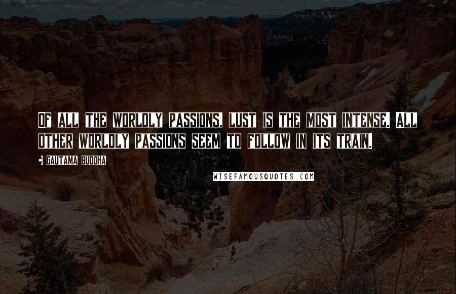 Gautama Buddha Quotes: Of all the worldly passions, lust is the most intense. All other worldly passions seem to follow in its train.