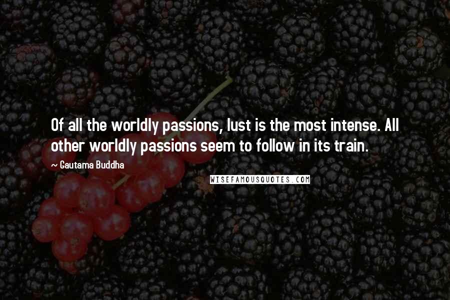 Gautama Buddha Quotes: Of all the worldly passions, lust is the most intense. All other worldly passions seem to follow in its train.