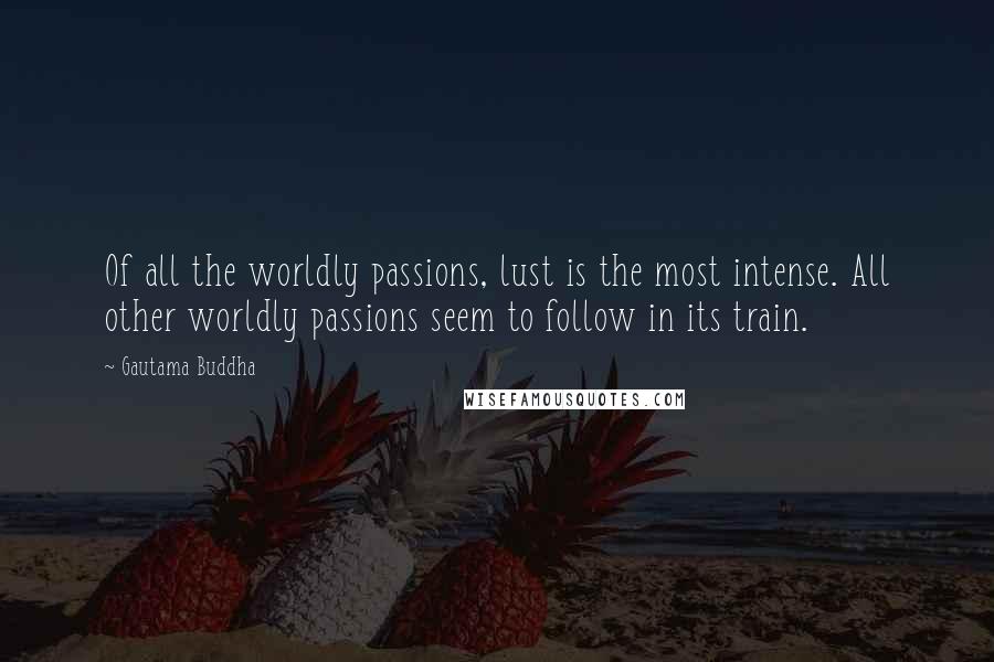 Gautama Buddha Quotes: Of all the worldly passions, lust is the most intense. All other worldly passions seem to follow in its train.