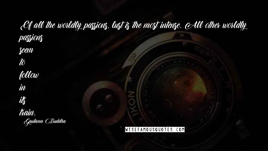 Gautama Buddha Quotes: Of all the worldly passions, lust is the most intense. All other worldly passions seem to follow in its train.