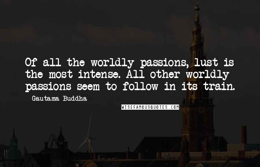 Gautama Buddha Quotes: Of all the worldly passions, lust is the most intense. All other worldly passions seem to follow in its train.