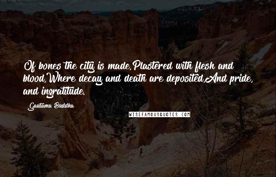 Gautama Buddha Quotes: Of bones the city is made,Plastered with flesh and blood,Where decay and death are deposited,And pride, and ingratitude.