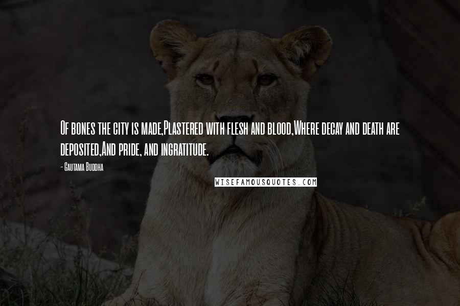 Gautama Buddha Quotes: Of bones the city is made,Plastered with flesh and blood,Where decay and death are deposited,And pride, and ingratitude.