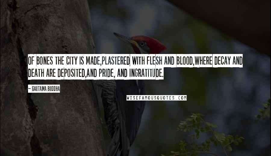 Gautama Buddha Quotes: Of bones the city is made,Plastered with flesh and blood,Where decay and death are deposited,And pride, and ingratitude.
