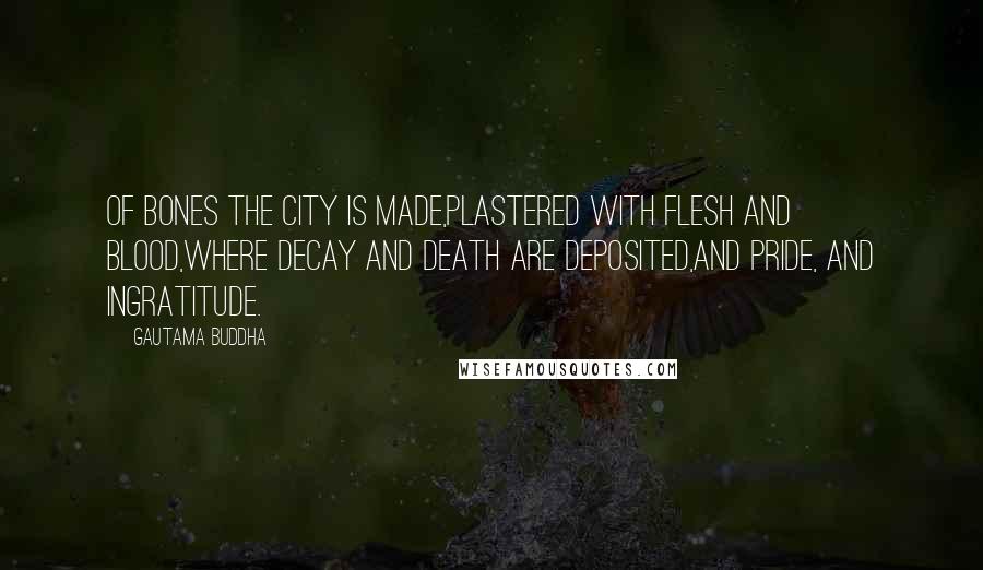 Gautama Buddha Quotes: Of bones the city is made,Plastered with flesh and blood,Where decay and death are deposited,And pride, and ingratitude.