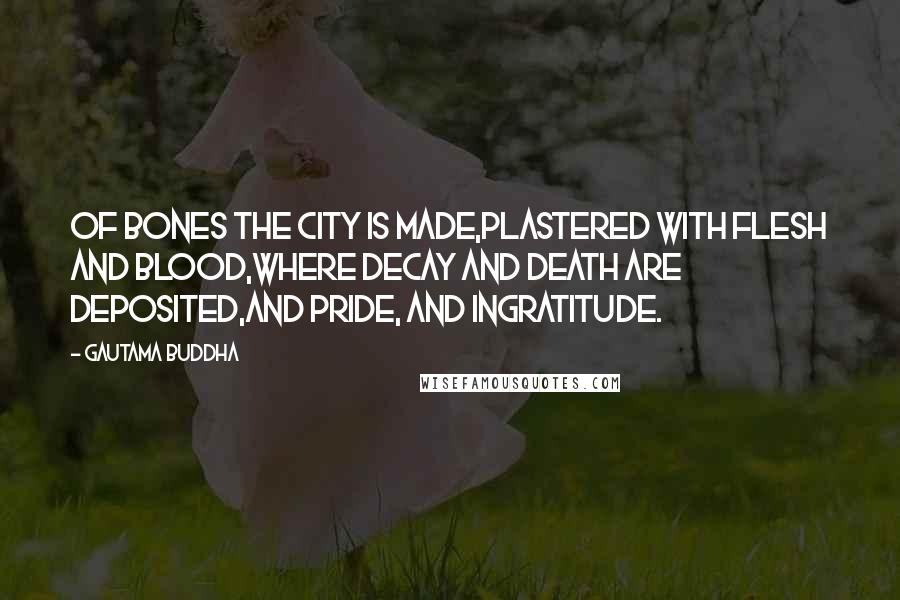 Gautama Buddha Quotes: Of bones the city is made,Plastered with flesh and blood,Where decay and death are deposited,And pride, and ingratitude.