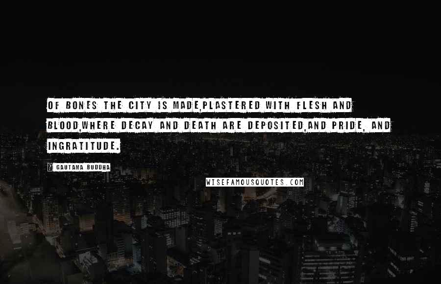 Gautama Buddha Quotes: Of bones the city is made,Plastered with flesh and blood,Where decay and death are deposited,And pride, and ingratitude.