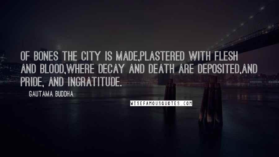 Gautama Buddha Quotes: Of bones the city is made,Plastered with flesh and blood,Where decay and death are deposited,And pride, and ingratitude.