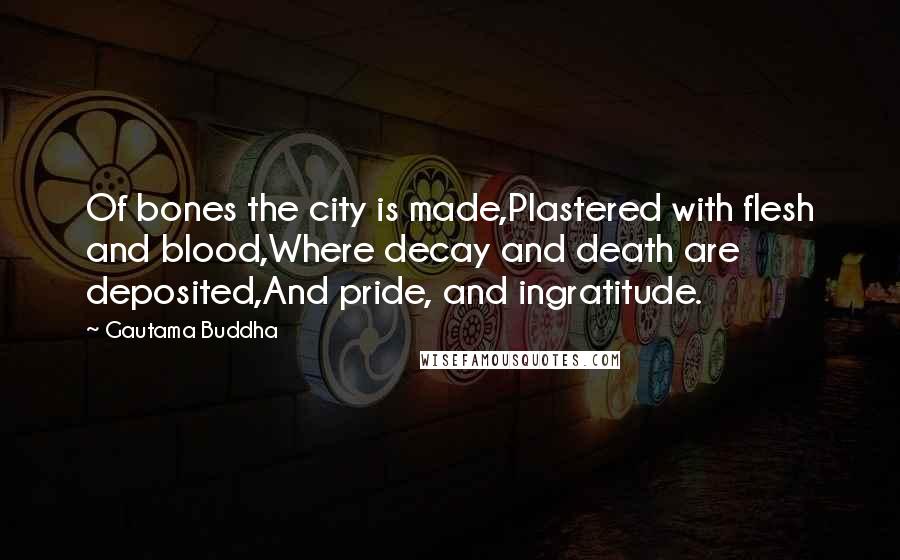 Gautama Buddha Quotes: Of bones the city is made,Plastered with flesh and blood,Where decay and death are deposited,And pride, and ingratitude.