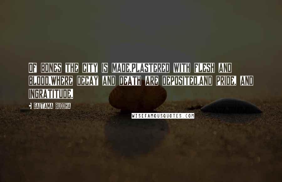 Gautama Buddha Quotes: Of bones the city is made,Plastered with flesh and blood,Where decay and death are deposited,And pride, and ingratitude.