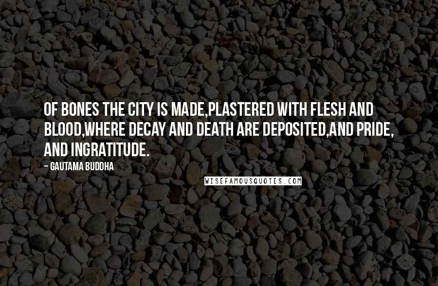 Gautama Buddha Quotes: Of bones the city is made,Plastered with flesh and blood,Where decay and death are deposited,And pride, and ingratitude.