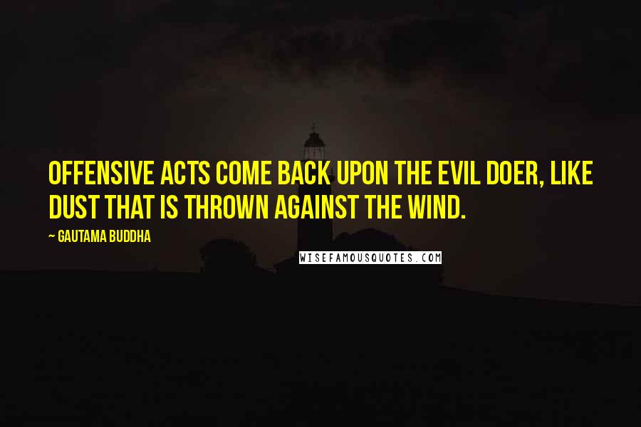 Gautama Buddha Quotes: Offensive acts come back upon the evil doer, like dust that is thrown against the wind.