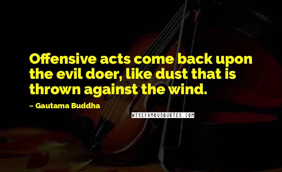 Gautama Buddha Quotes: Offensive acts come back upon the evil doer, like dust that is thrown against the wind.