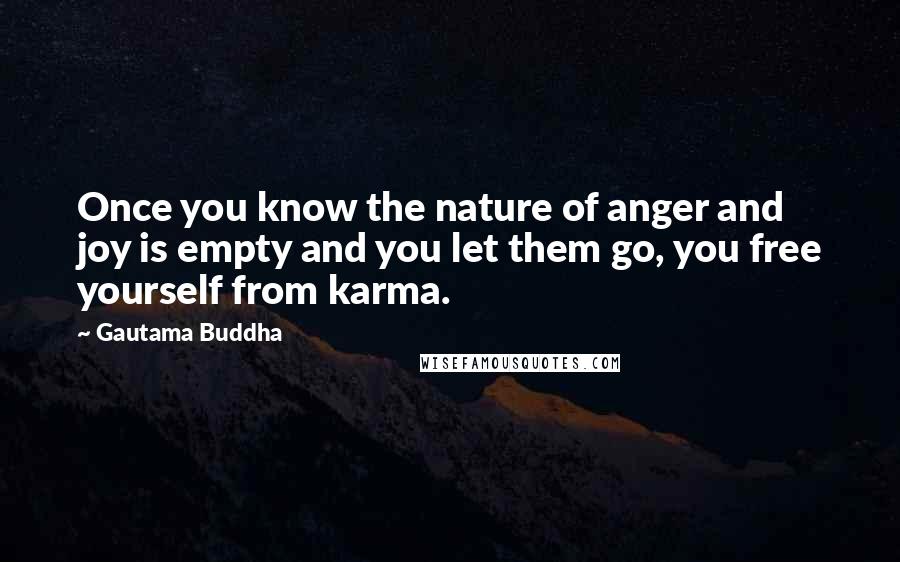 Gautama Buddha Quotes: Once you know the nature of anger and joy is empty and you let them go, you free yourself from karma.