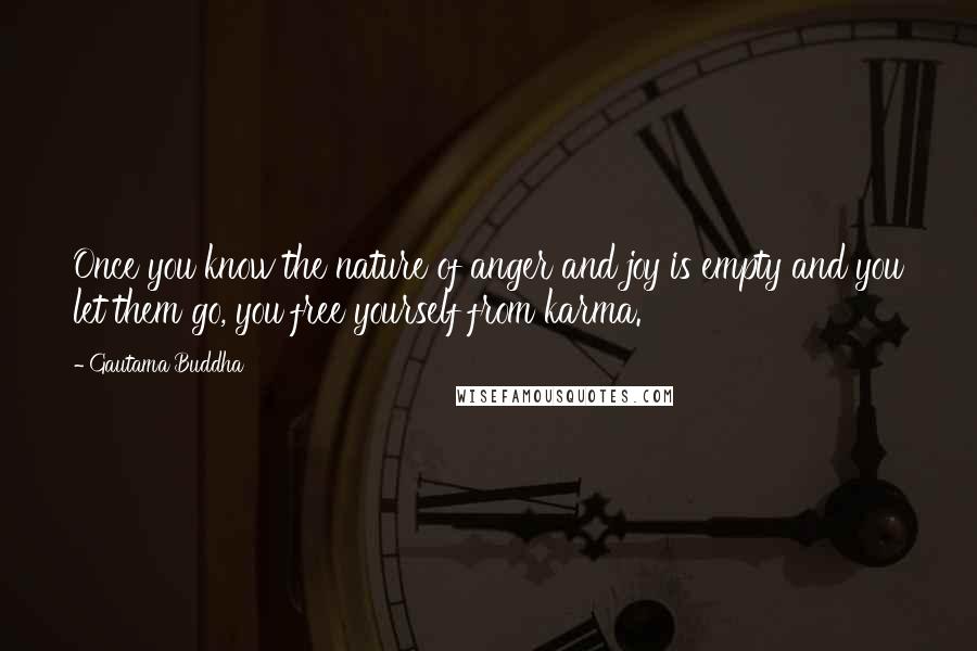 Gautama Buddha Quotes: Once you know the nature of anger and joy is empty and you let them go, you free yourself from karma.