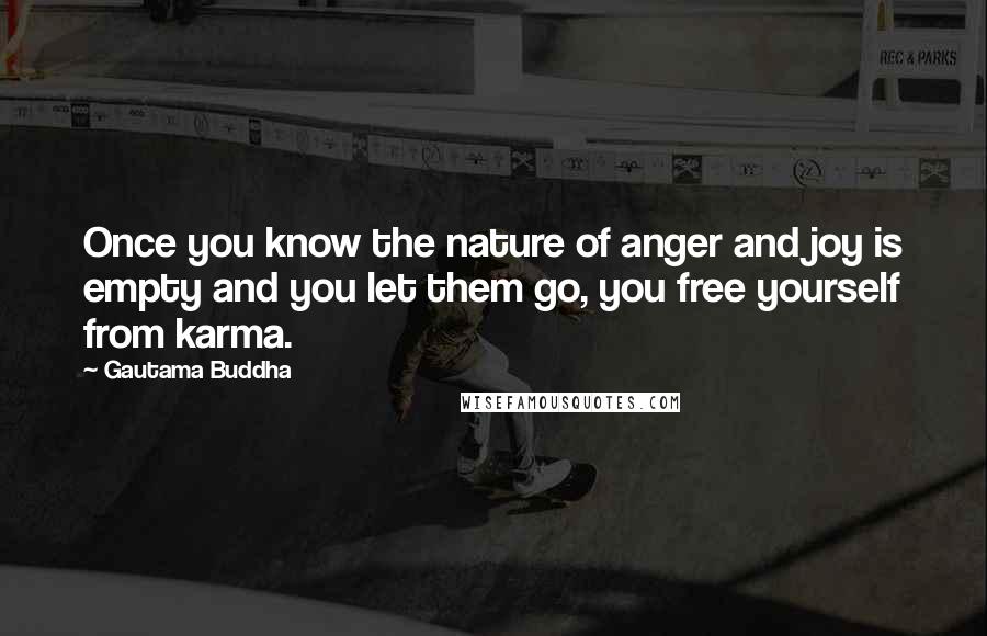 Gautama Buddha Quotes: Once you know the nature of anger and joy is empty and you let them go, you free yourself from karma.