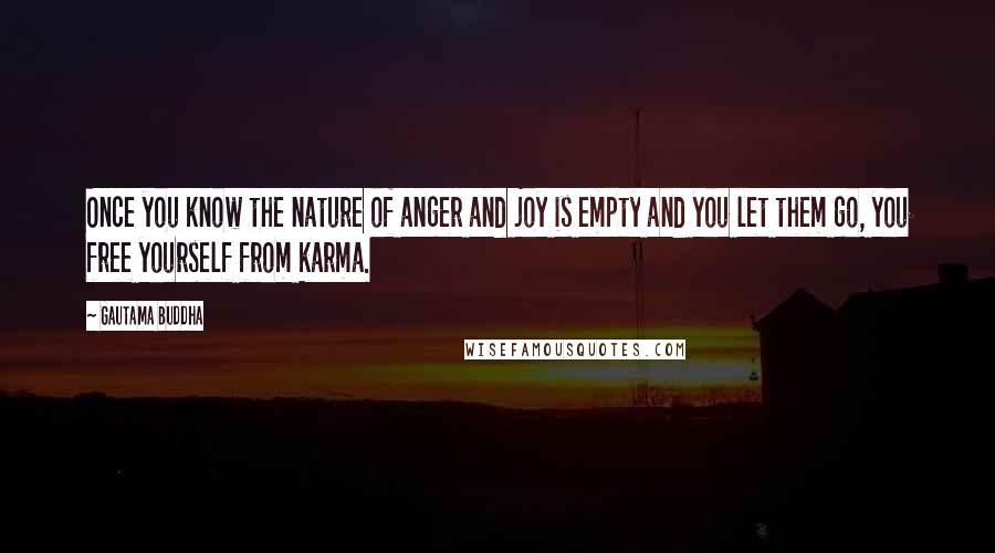 Gautama Buddha Quotes: Once you know the nature of anger and joy is empty and you let them go, you free yourself from karma.