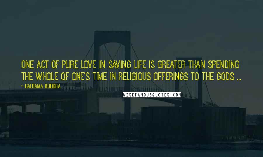 Gautama Buddha Quotes: One act of pure love in saving life is greater than spending the whole of one's time in religious offerings to the gods ...