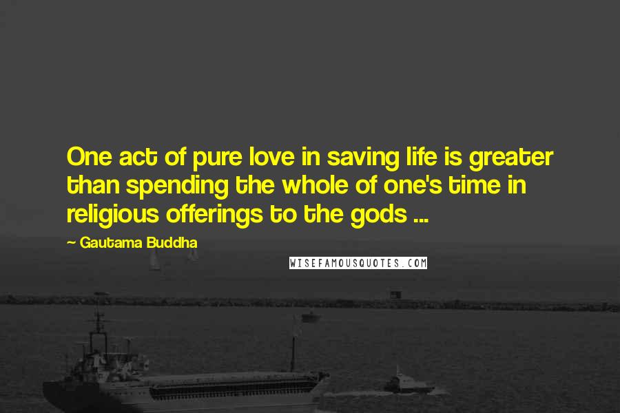 Gautama Buddha Quotes: One act of pure love in saving life is greater than spending the whole of one's time in religious offerings to the gods ...