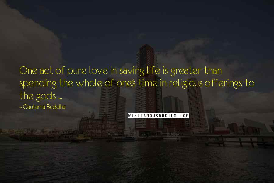 Gautama Buddha Quotes: One act of pure love in saving life is greater than spending the whole of one's time in religious offerings to the gods ...