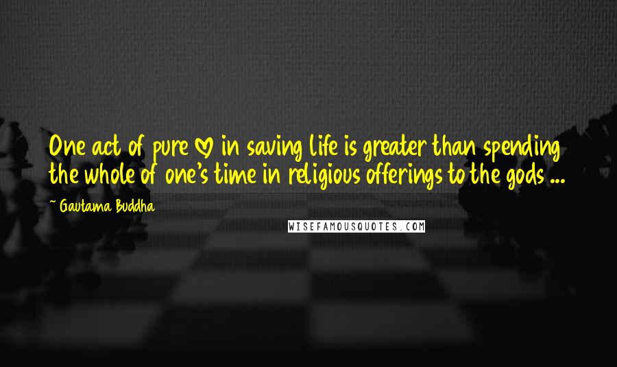 Gautama Buddha Quotes: One act of pure love in saving life is greater than spending the whole of one's time in religious offerings to the gods ...