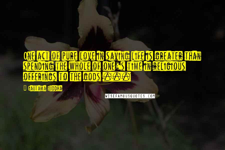 Gautama Buddha Quotes: One act of pure love in saving life is greater than spending the whole of one's time in religious offerings to the gods ...