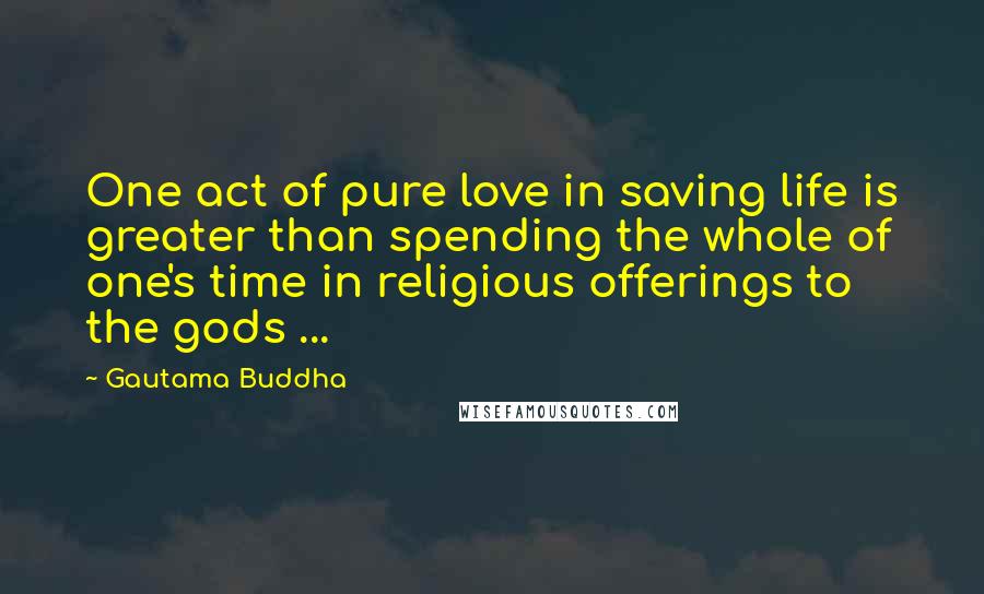 Gautama Buddha Quotes: One act of pure love in saving life is greater than spending the whole of one's time in religious offerings to the gods ...