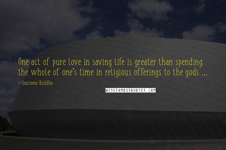 Gautama Buddha Quotes: One act of pure love in saving life is greater than spending the whole of one's time in religious offerings to the gods ...