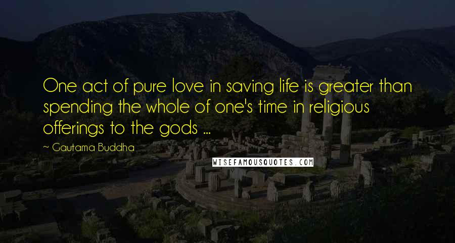 Gautama Buddha Quotes: One act of pure love in saving life is greater than spending the whole of one's time in religious offerings to the gods ...