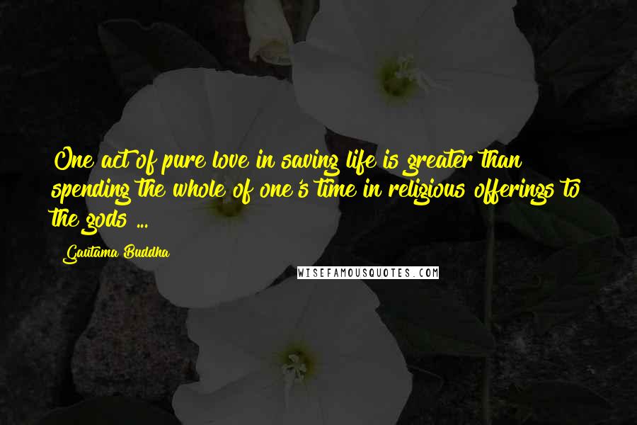 Gautama Buddha Quotes: One act of pure love in saving life is greater than spending the whole of one's time in religious offerings to the gods ...