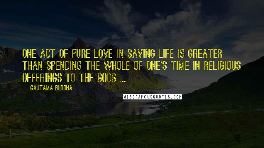 Gautama Buddha Quotes: One act of pure love in saving life is greater than spending the whole of one's time in religious offerings to the gods ...