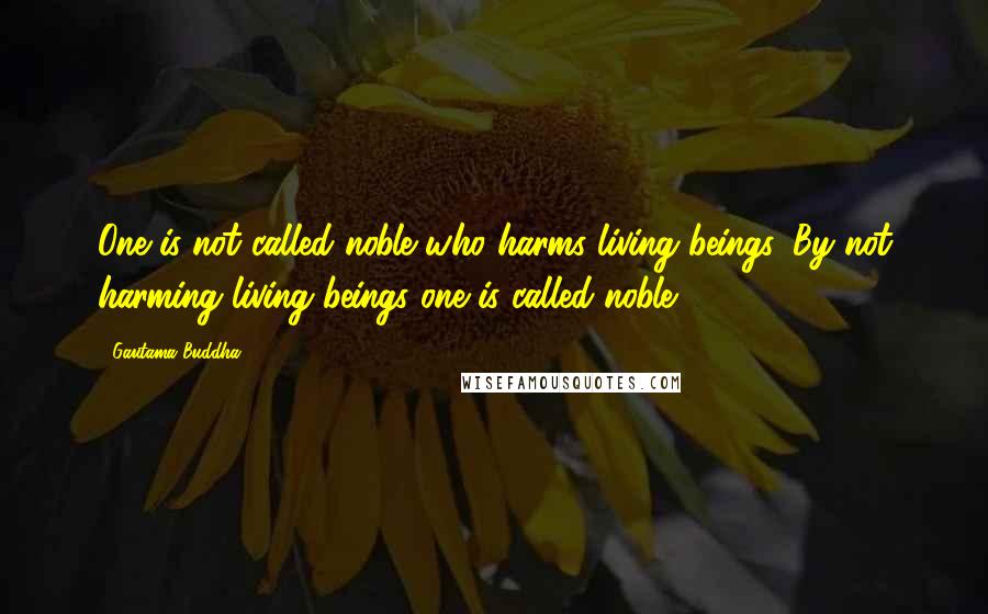 Gautama Buddha Quotes: One is not called noble who harms living beings. By not harming living beings one is called noble.