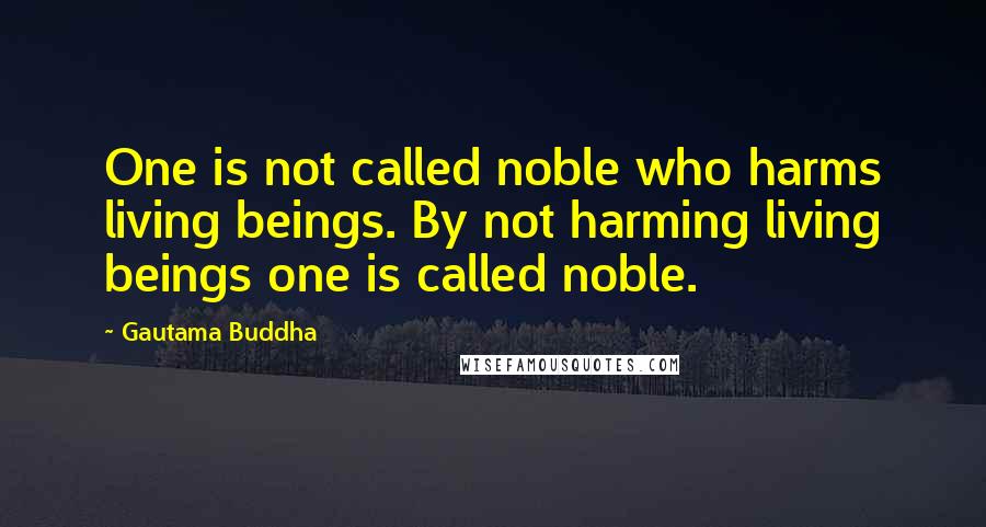 Gautama Buddha Quotes: One is not called noble who harms living beings. By not harming living beings one is called noble.