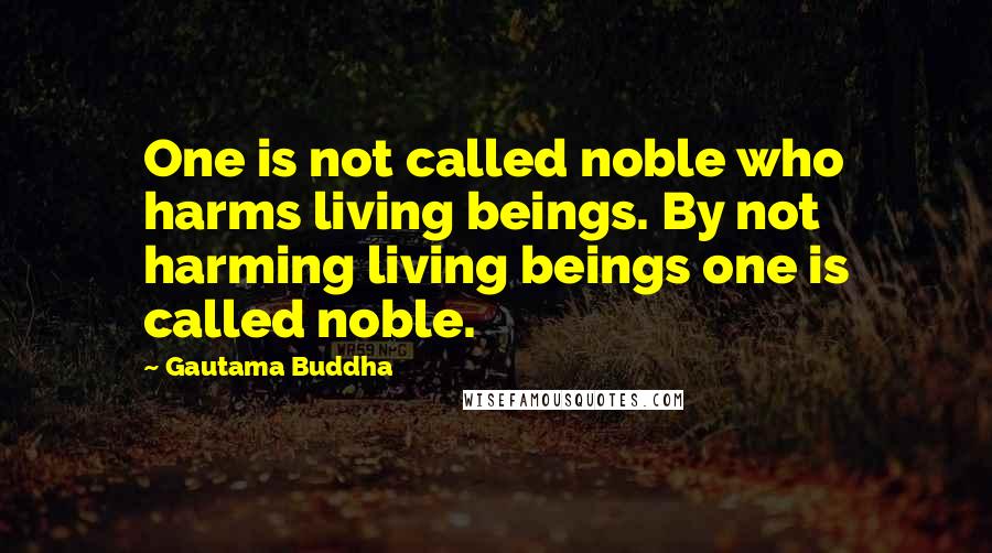 Gautama Buddha Quotes: One is not called noble who harms living beings. By not harming living beings one is called noble.