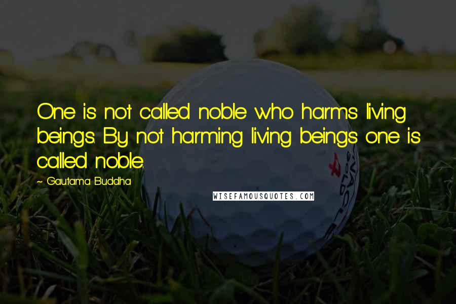 Gautama Buddha Quotes: One is not called noble who harms living beings. By not harming living beings one is called noble.