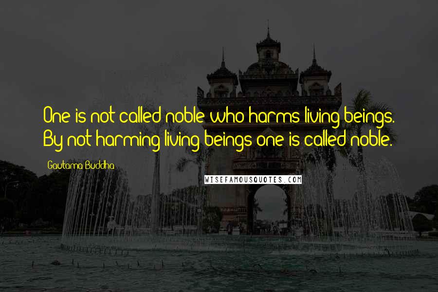 Gautama Buddha Quotes: One is not called noble who harms living beings. By not harming living beings one is called noble.