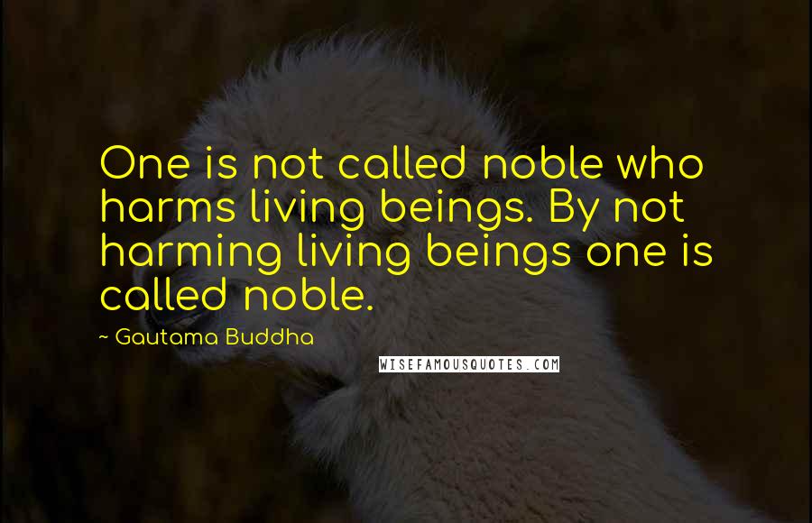 Gautama Buddha Quotes: One is not called noble who harms living beings. By not harming living beings one is called noble.