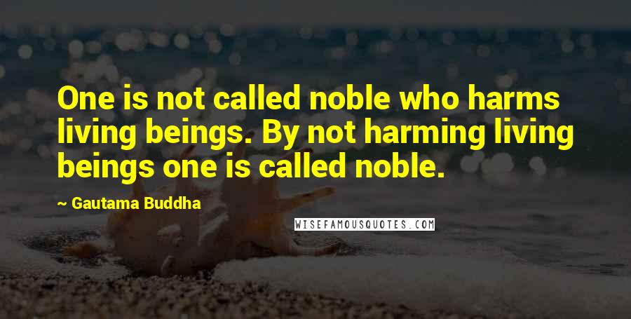 Gautama Buddha Quotes: One is not called noble who harms living beings. By not harming living beings one is called noble.