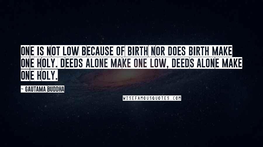 Gautama Buddha Quotes: One is not low because of birth nor does birth make one holy. Deeds alone make one low, deeds alone make one holy.