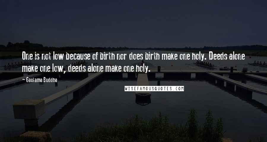 Gautama Buddha Quotes: One is not low because of birth nor does birth make one holy. Deeds alone make one low, deeds alone make one holy.