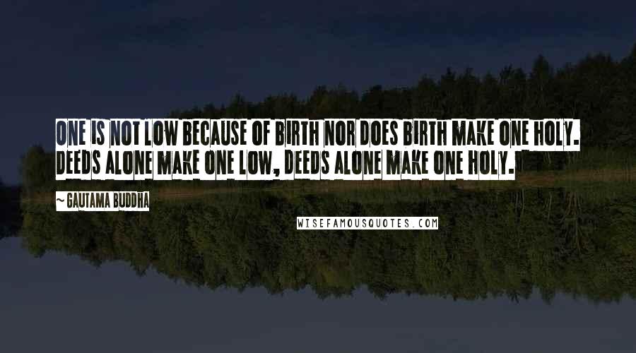 Gautama Buddha Quotes: One is not low because of birth nor does birth make one holy. Deeds alone make one low, deeds alone make one holy.