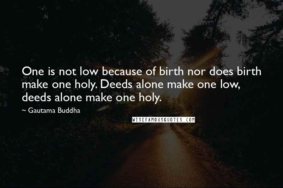 Gautama Buddha Quotes: One is not low because of birth nor does birth make one holy. Deeds alone make one low, deeds alone make one holy.