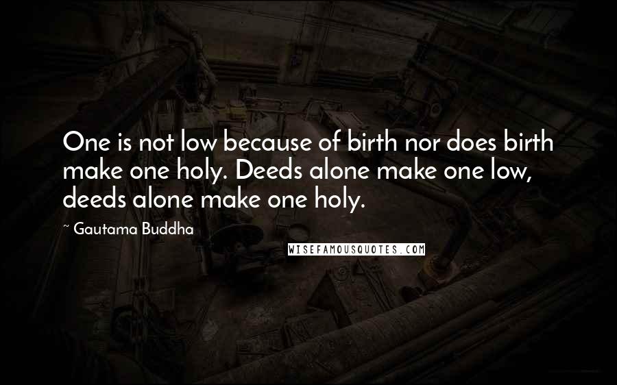 Gautama Buddha Quotes: One is not low because of birth nor does birth make one holy. Deeds alone make one low, deeds alone make one holy.