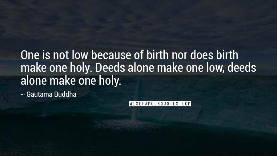 Gautama Buddha Quotes: One is not low because of birth nor does birth make one holy. Deeds alone make one low, deeds alone make one holy.
