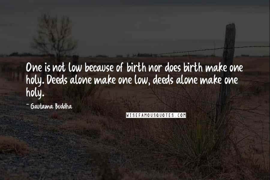 Gautama Buddha Quotes: One is not low because of birth nor does birth make one holy. Deeds alone make one low, deeds alone make one holy.