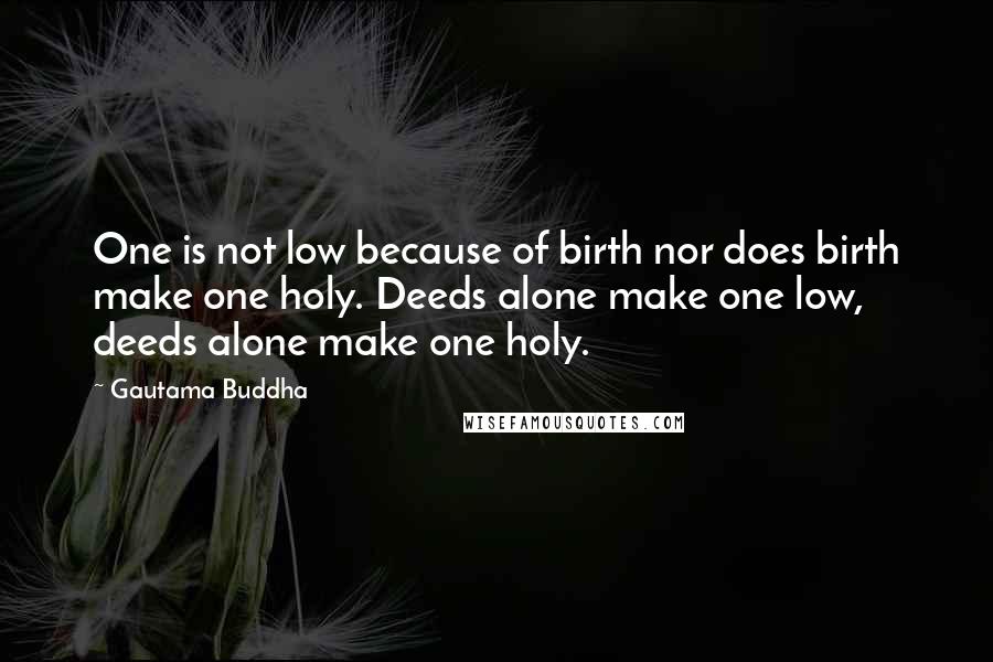 Gautama Buddha Quotes: One is not low because of birth nor does birth make one holy. Deeds alone make one low, deeds alone make one holy.