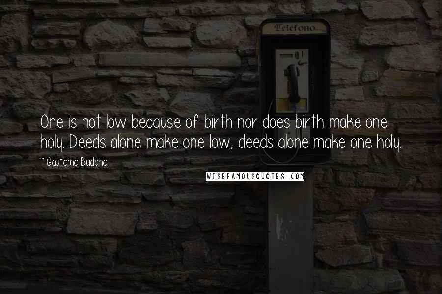 Gautama Buddha Quotes: One is not low because of birth nor does birth make one holy. Deeds alone make one low, deeds alone make one holy.