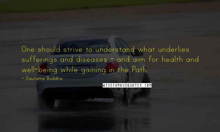 Gautama Buddha Quotes: One should strive to understand what underlies sufferings and diseases - and aim for health and well-being while gaining in the Path.